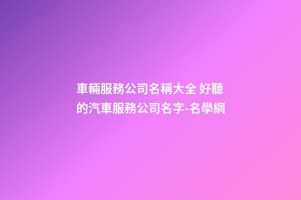 車輛服務公司名稱大全 好聽的汽車服務公司名字-名學網-第1張-公司起名-玄機派
